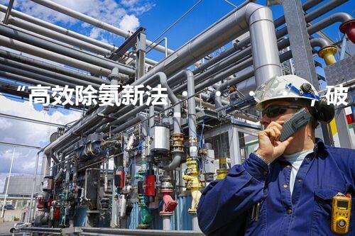 “高效除氨新法，破解氨氮廢水超標(biāo)難題”